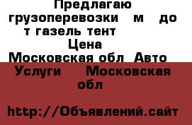 Предлагаю грузоперевозки 10м3  до 1.5т газель тент 3000×2000×1500 › Цена ­ 700 - Московская обл. Авто » Услуги   . Московская обл.